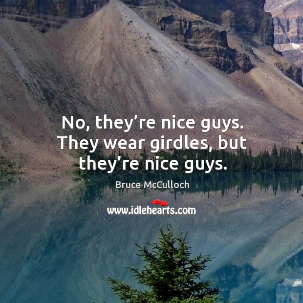 No, they’re nice guys. They wear girdles, but they’re nice guys. Image