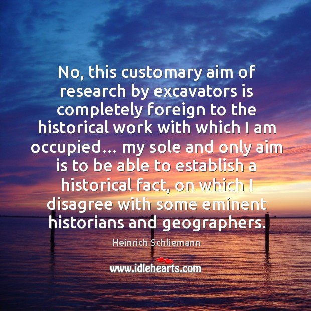 No, this customary aim of research by excavators is completely foreign to the historical work with which I am occupied… Heinrich Schliemann Picture Quote