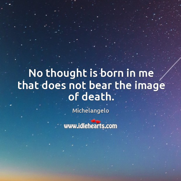 No thought is born in me that does not bear the image of death. Michelangelo Picture Quote