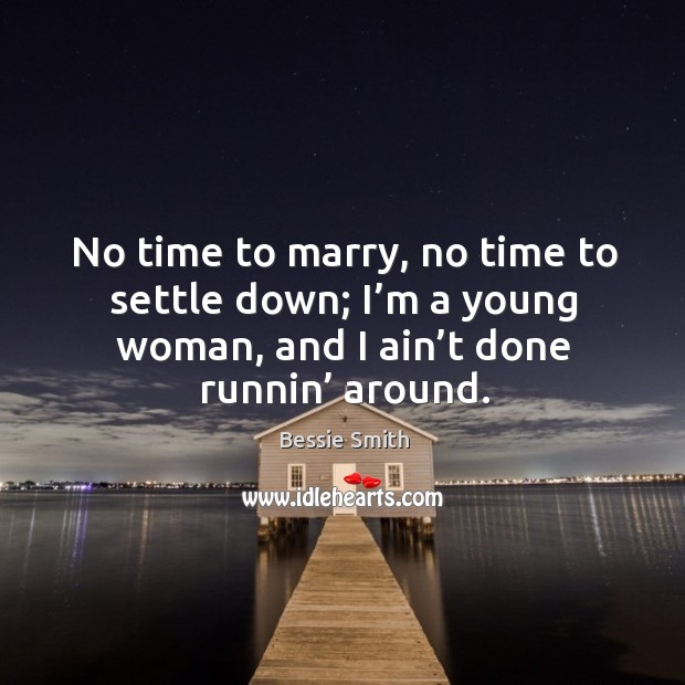 No time to marry, no time to settle down; I’m a young woman, and I ain’t done runnin’ around. Bessie Smith Picture Quote