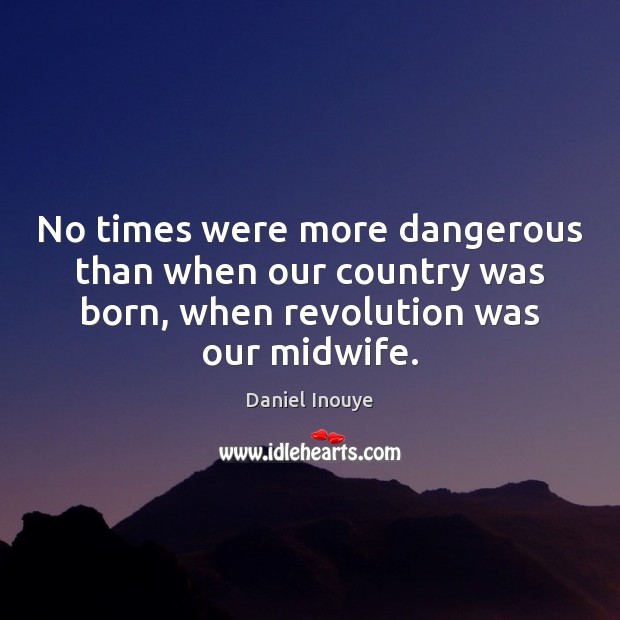 No times were more dangerous than when our country was born, when Daniel Inouye Picture Quote