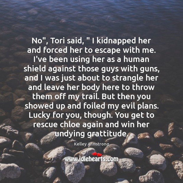 No”, Tori said, ” I kidnapped her and forced her to escape with Kelley Armstrong Picture Quote