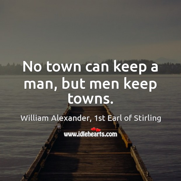 No town can keep a man, but men keep towns. William Alexander, 1st Earl of Stirling Picture Quote