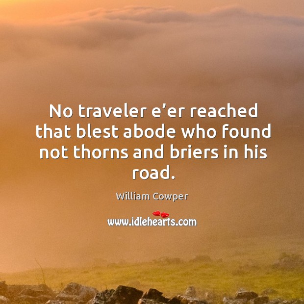 No traveler e’er reached that blest abode who found not thorns and briers in his road. William Cowper Picture Quote