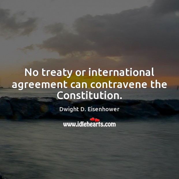 No treaty or international agreement can contravene the Constitution. Dwight D. Eisenhower Picture Quote
