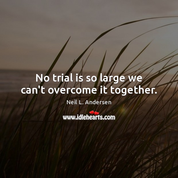 No trial is so large we can’t overcome it together. Neil L. Andersen Picture Quote