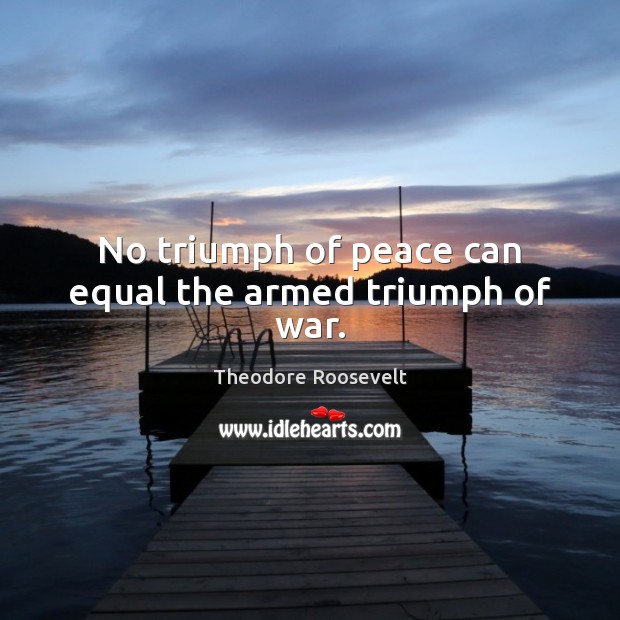No triumph of peace can equal the armed triumph of war. Image