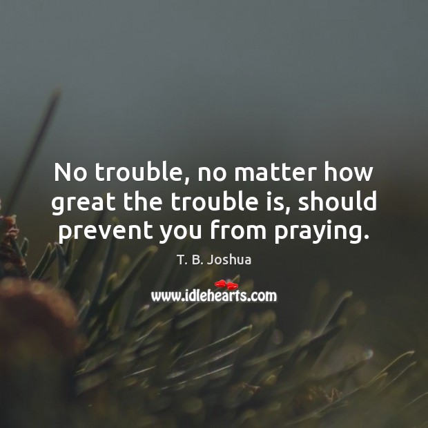 No trouble, no matter how great the trouble is, should prevent you from praying. Image
