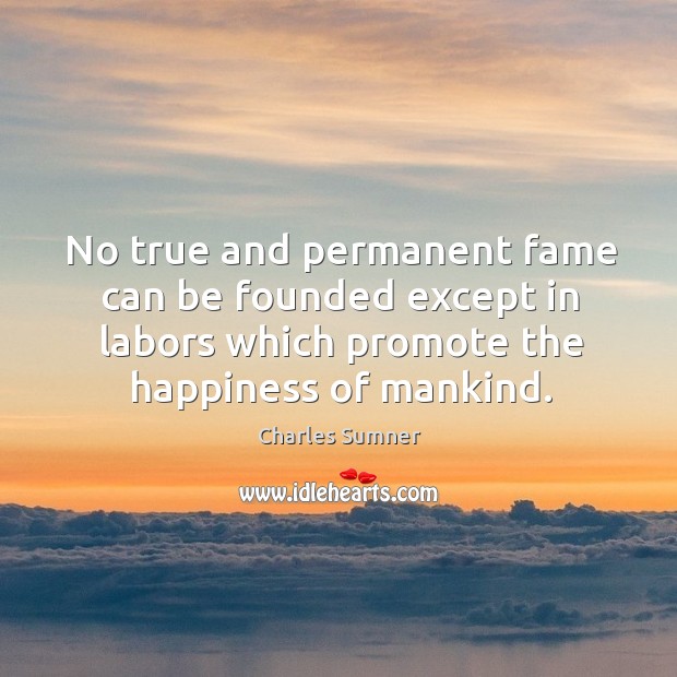No true and permanent fame can be founded except in labors which promote the happiness of mankind. Charles Sumner Picture Quote