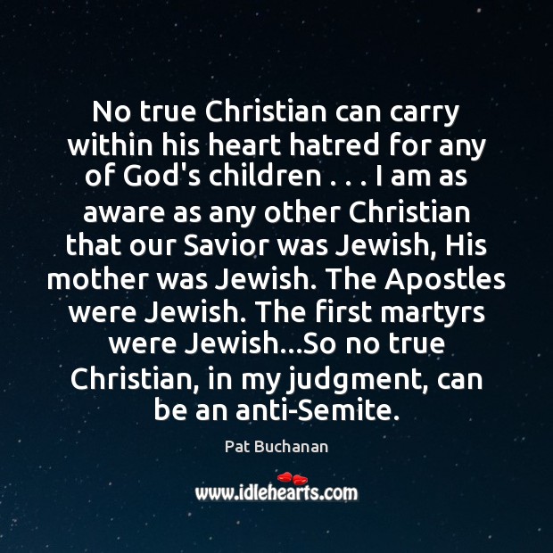No true Christian can carry within his heart hatred for any of 