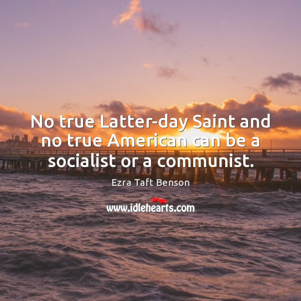 No true Latter-day Saint and no true American can be a socialist or a communist. Ezra Taft Benson Picture Quote