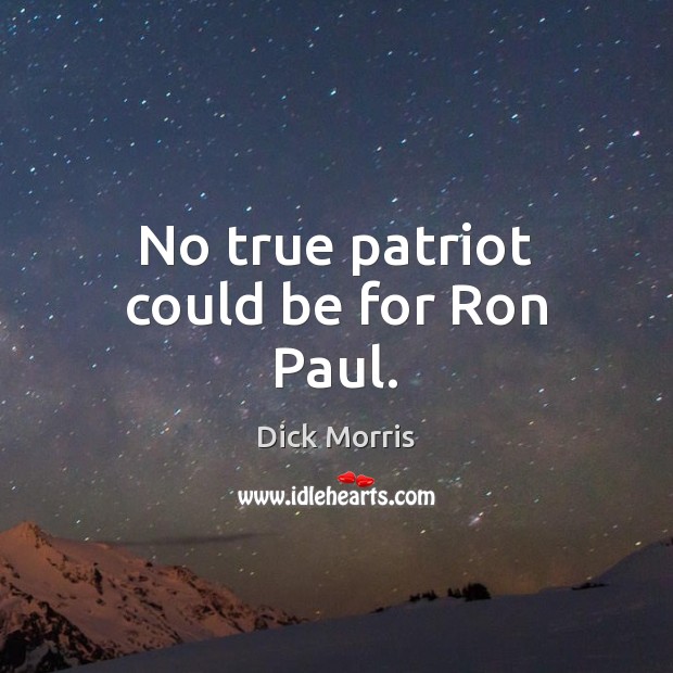 No true patriot could be for Ron Paul. Dick Morris Picture Quote
