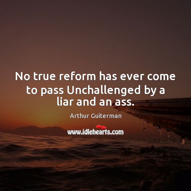 No true reform has ever come to pass Unchallenged by a liar and an ass. Arthur Guiterman Picture Quote