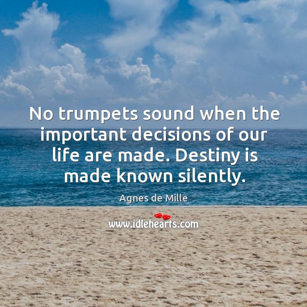 No trumpets sound when the important decisions of our life are made. Destiny is made known silently. Agnes de Mille Picture Quote