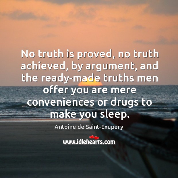 No truth is proved, no truth achieved, by argument, and the ready-made Antoine de Saint-Exupery Picture Quote
