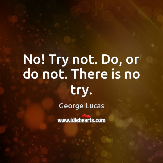 No! Try not. Do, or do not. There is no try. George Lucas Picture Quote