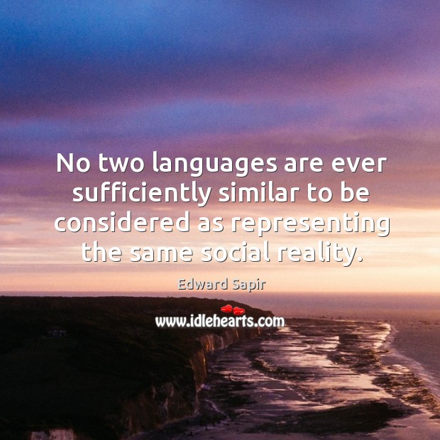 No two languages are ever sufficiently similar to be considered as representing the same social reality. Edward Sapir Picture Quote
