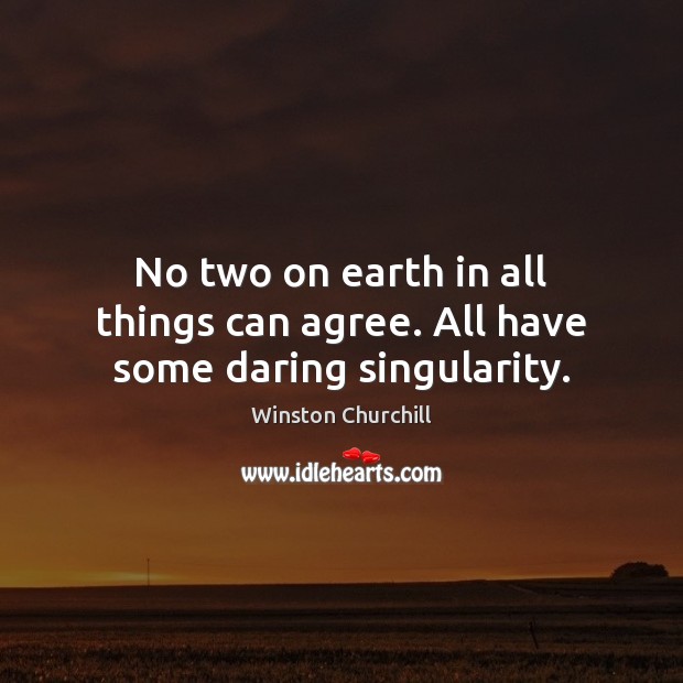 No two on earth in all things can agree. All have some daring singularity. Winston Churchill Picture Quote