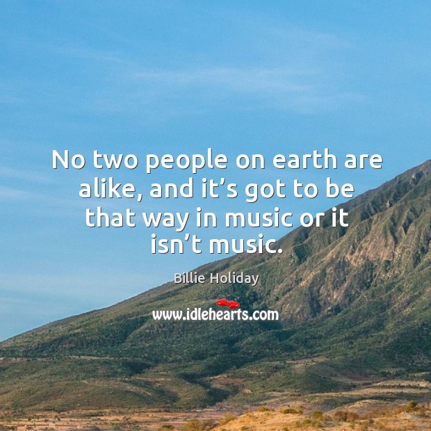 No two people on earth are alike, and it’s got to be that way in music or it isn’t music. Image