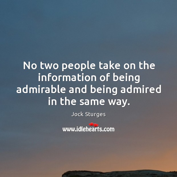 No two people take on the information of being admirable and being admired in the same way. Jock Sturges Picture Quote
