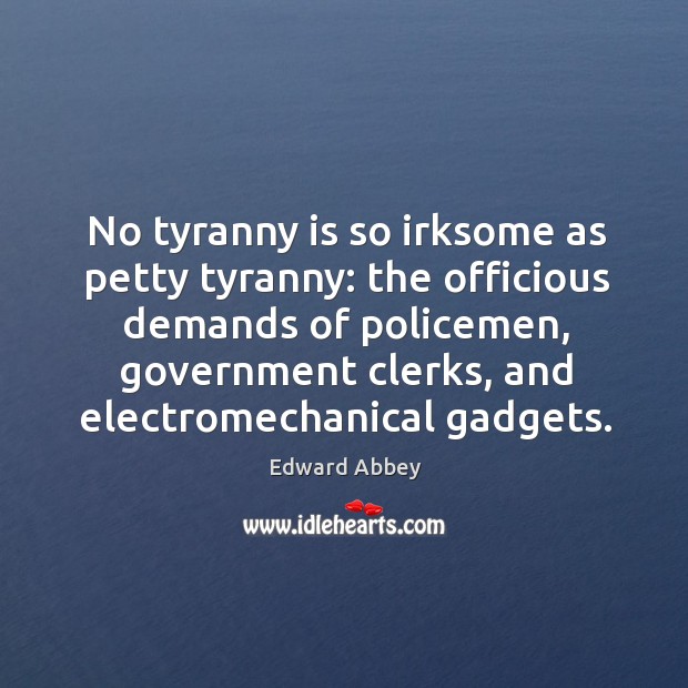 No tyranny is so irksome as petty tyranny: the officious demands of policemen, government clerks, and electromechanical gadgets. Edward Abbey Picture Quote