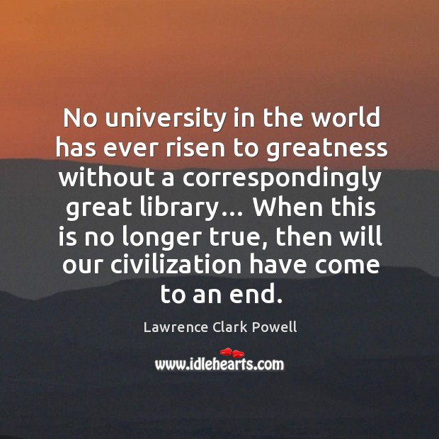 No university in the world has ever risen to greatness without a correspondingly great library… Lawrence Clark Powell Picture Quote