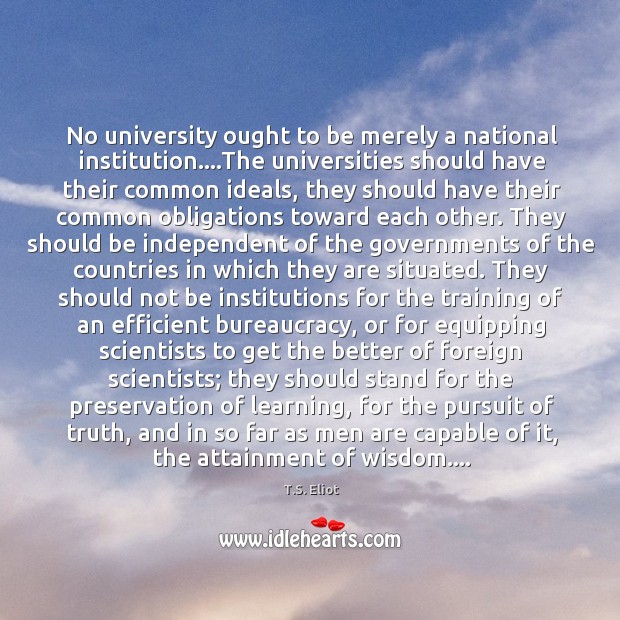 No university ought to be merely a national institution….The universities should T.S. Eliot Picture Quote