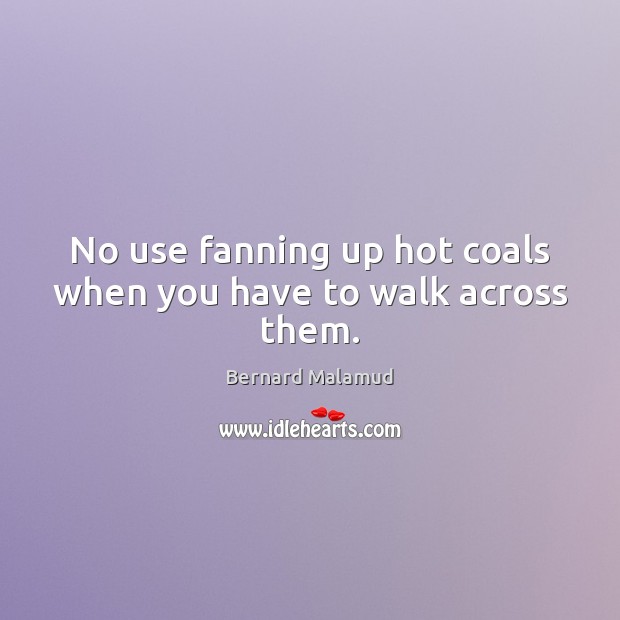 No use fanning up hot coals when you have to walk across them. Bernard Malamud Picture Quote