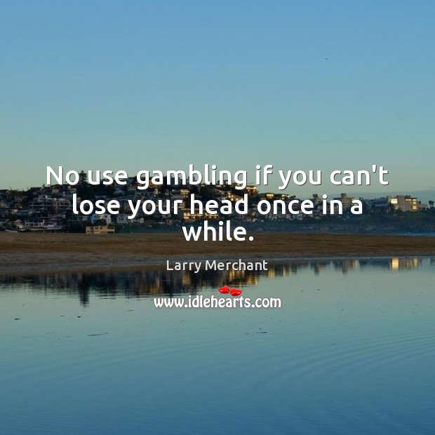 No use gambling if you can’t lose your head once in a while. Larry Merchant Picture Quote