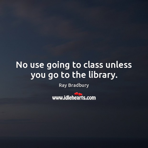 No use going to class unless you go to the library. Ray Bradbury Picture Quote