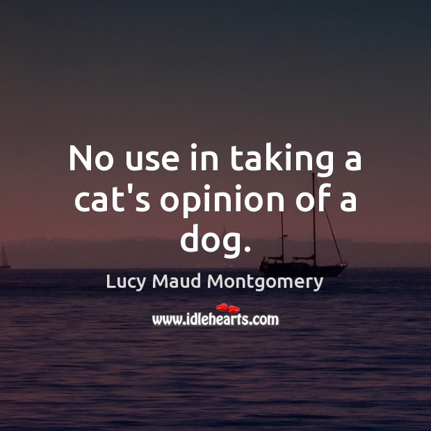 No use in taking a cat’s opinion of a dog. Lucy Maud Montgomery Picture Quote