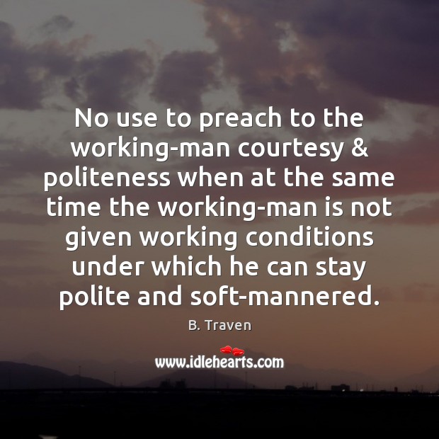 No use to preach to the working-man courtesy & politeness when at the B. Traven Picture Quote