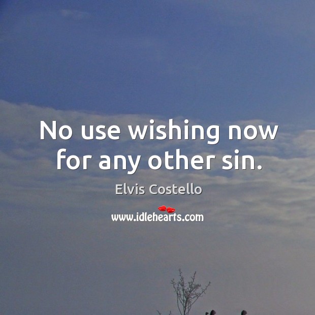 No use wishing now for any other sin. Image