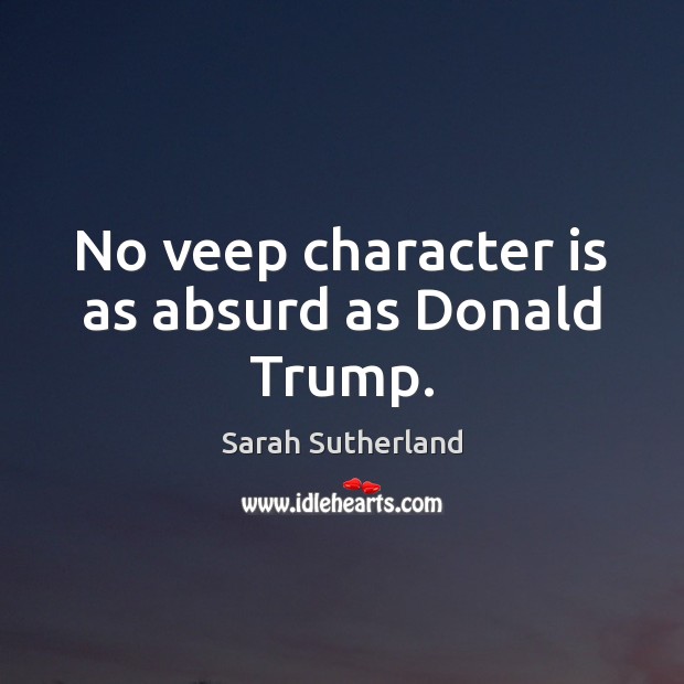 No veep character is as absurd as Donald Trump. Sarah Sutherland Picture Quote