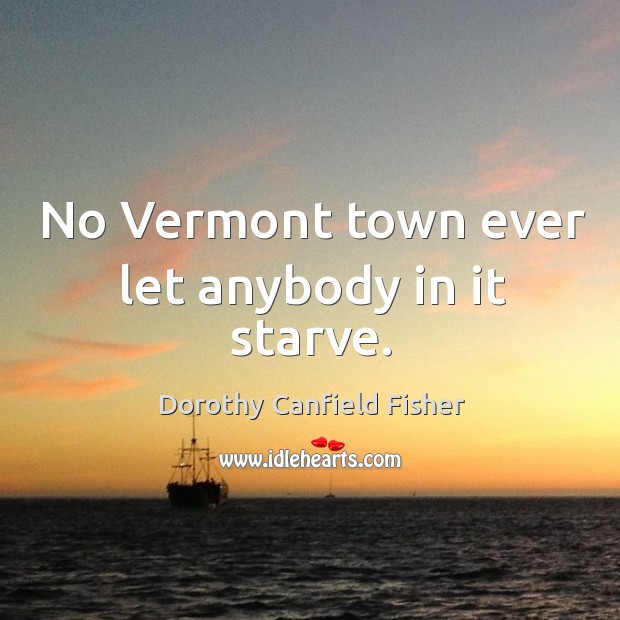 No Vermont town ever let anybody in it starve. Dorothy Canfield Fisher Picture Quote