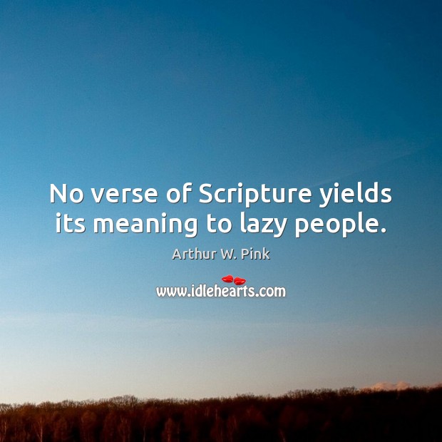 No verse of Scripture yields its meaning to lazy people. Arthur W. Pink Picture Quote
