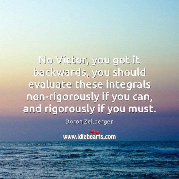No Victor, you got it backwards, you should evaluate these integrals non-rigorously 