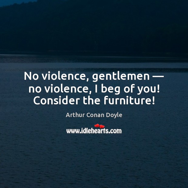 No violence, gentlemen — no violence, I beg of you! Consider the furniture! Arthur Conan Doyle Picture Quote
