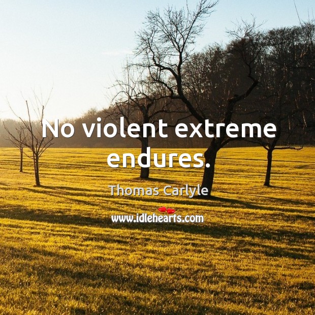 No violent extreme endures. Image