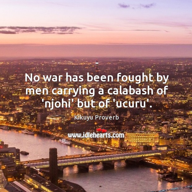 No war has been fought by men carrying a calabash of ‘njohi’ but of ‘ucuru’. Kikuyu Proverbs Image