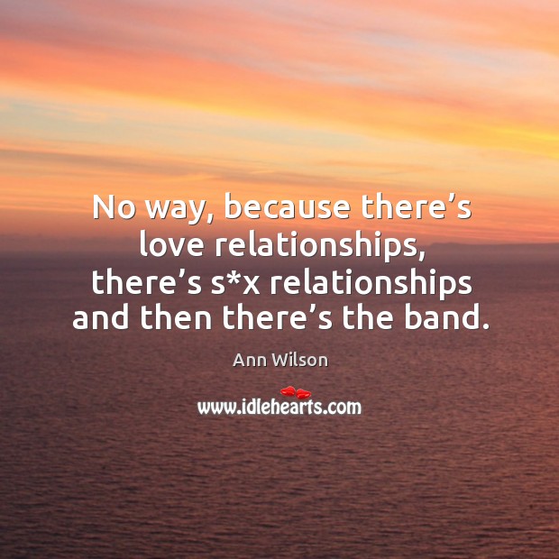 No way, because there’s love relationships, there’s s*x relationships and then there’s the band. Image