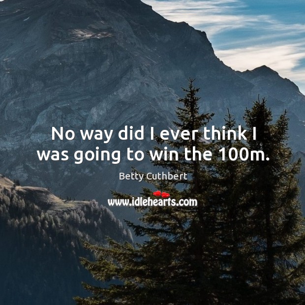 No way did I ever think I was going to win the 100m. Betty Cuthbert Picture Quote
