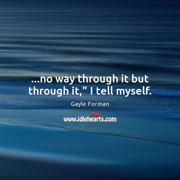 …no way through it but through it,” I tell myself. Gayle Forman Picture Quote