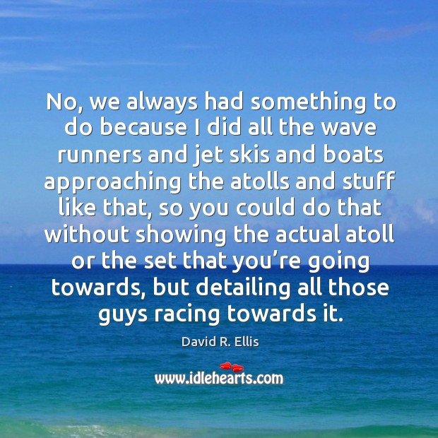 No, we always had something to do because I did all the wave runners and jet skis and David R. Ellis Picture Quote
