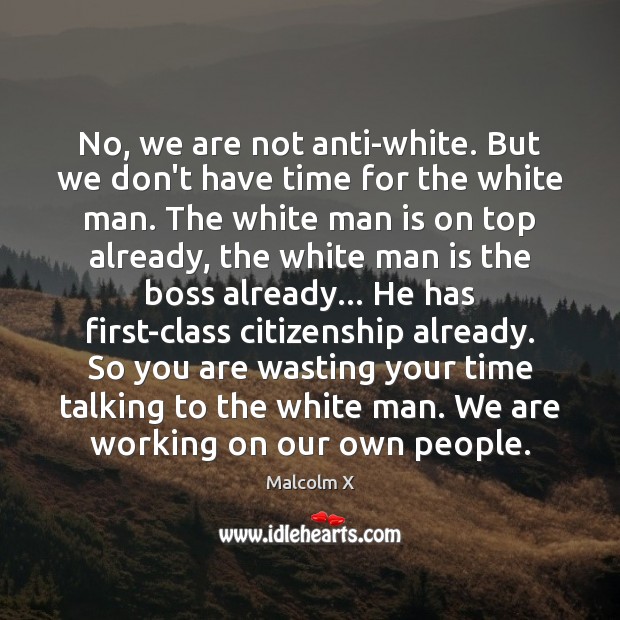 No, we are not anti-white. But we don’t have time for the Malcolm X Picture Quote