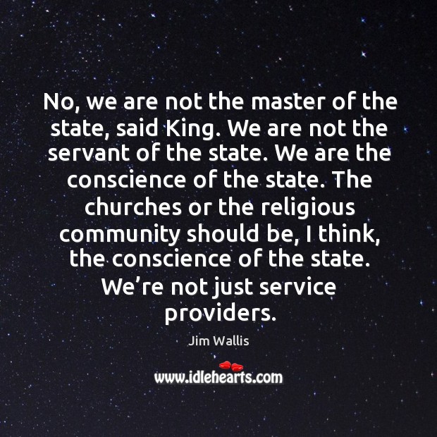 No, we are not the master of the state, said king. We are not the servant of the state. Jim Wallis Picture Quote