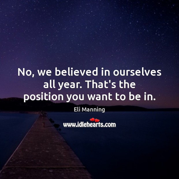 No, we believed in ourselves all year. That’s the position you want to be in. Image