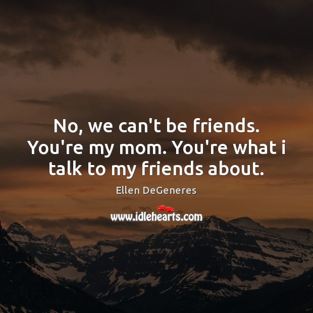 No, we can’t be friends. You’re my mom. You’re what i talk to my friends about. Ellen DeGeneres Picture Quote