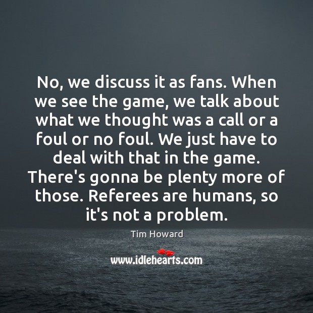 No, we discuss it as fans. When we see the game, we Tim Howard Picture Quote