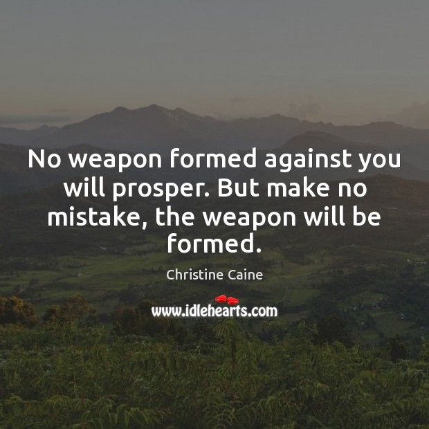 No weapon formed against you will prosper. But make no mistake, the weapon will be formed. Christine Caine Picture Quote